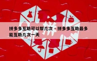 拼多多互助可以帮几次 - 拼多多互助最多能互助几次一天