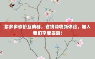 拼多多砍价互助群，省钱购物新体验，加入我们享受实惠！