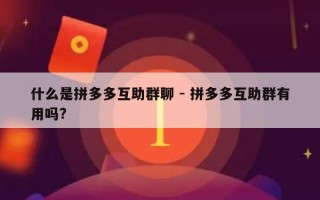 什么是拼多多互助群聊 - 拼多多互助群有用吗?