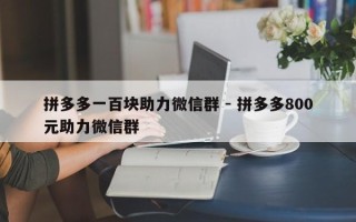 拼多多一百块助力微信群 - 拼多多800元助力微信群