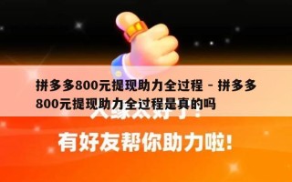 拼多多800元提现助力全过程 - 拼多多800元提现助力全过程是真的吗