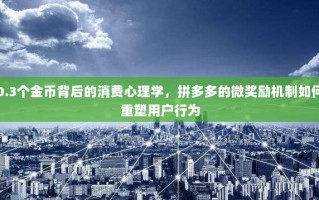 0.3个金币背后的消费心理学，拼多多的微奖励机制如何重塑用户行为