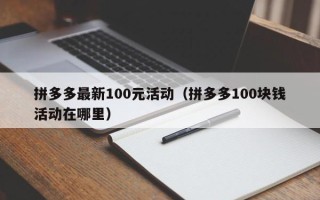 拼多多最新100元活动（拼多多100块钱活动在哪里）
