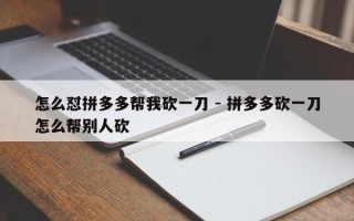 怎么怼拼多多帮我砍一刀 - 拼多多砍一刀怎么帮别人砍