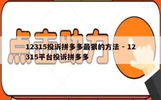 12315投诉拼多多最狠的方法 - 12315平台投诉拼多多