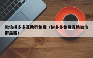 微信拼多多互助群免费（拼多多免费互助微信群最新）