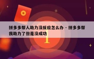 拼多多帮人助力没反应怎么办 - 拼多多帮我助力了但是没成功