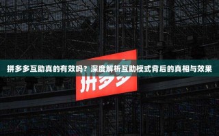 拼多多互助真的有效吗？深度解析互助模式背后的真相与效果