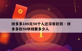 拼多多100元50个人还没有砍到 - 拼多多砍50块钱要多少人