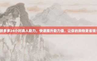拼多多24小时真人助力，快速提升助力值，让你的购物更省钱！