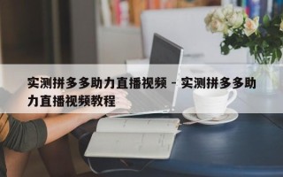 实测拼多多助力直播视频 - 实测拼多多助力直播视频教程