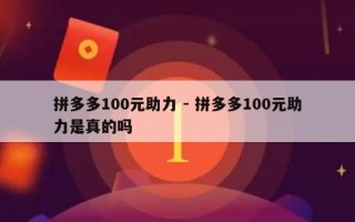 拼多多100元助力 - 拼多多100元助力是真的吗