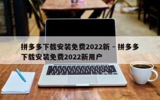 拼多多下载安装免费2022新 - 拼多多下载安装免费2022新用户