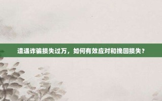遭遇诈骗损失过万，如何有效应对和挽回损失？
