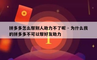 拼多多怎么帮别人助力不了呢 - 为什么我的拼多多不可以帮好友助力