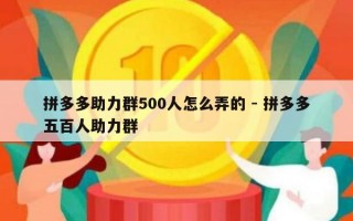 拼多多助力群500人怎么弄的 - 拼多多五百人助力群
