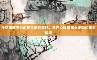 社交电商平台的现金激励策略，用户心理与商业逻辑的双重解读