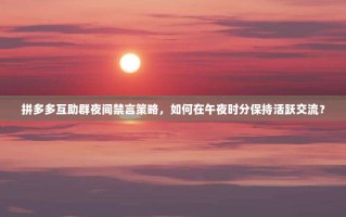 拼多多互助群夜间禁言策略，如何在午夜时分保持活跃交流？