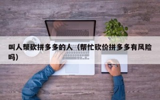 叫人帮砍拼多多的人（帮忙砍价拼多多有风险吗）
