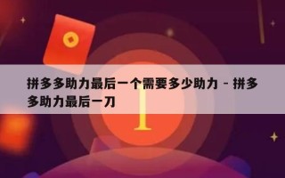 拼多多助力最后一个需要多少助力 - 拼多多助力最后一刀