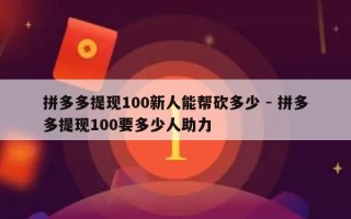 拼多多提现100新人能帮砍多少 - 拼多多提现100要多少人助力