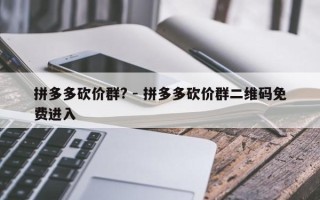 拼多多砍价群? - 拼多多砍价群二维码免费进入