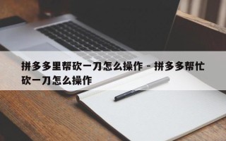 拼多多里帮砍一刀怎么操作 - 拼多多帮忙砍一刀怎么操作