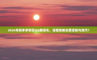 2025年拼多多砍价QQ群进化，深度拆解运营逻辑与技巧？