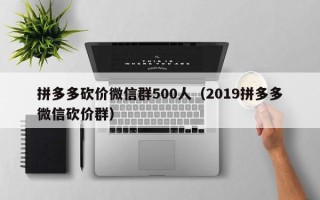 拼多多砍价微信群500人（2019拼多多微信砍价群）