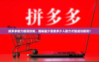 拼多多助力提现攻略，揭秘最少需要多少人助力才能成功提现？
