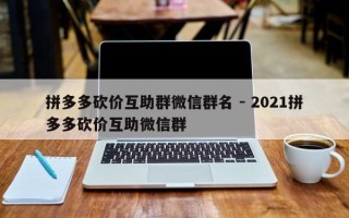 拼多多砍价互助群微信群名 - 2021拼多多砍价互助微信群