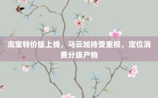 淘宝特价版上线，马云加持受重视，定位消费分级产物