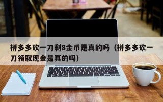 拼多多砍一刀剩8金币是真的吗（拼多多砍一刀领取现金是真的吗）