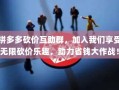拼多多砍价互助群，加入我们享受无限砍价乐趣，助力省钱大作战！