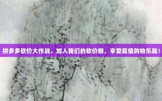 拼多多砍价大作战，加入我们的砍价群，享受超值购物乐趣！