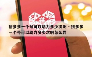 拼多多一个号可以助力多少次啊 - 拼多多一个号可以助力多少次啊怎么弄