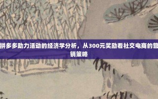 拼多多助力活动的经济学分析，从300元奖励看社交电商的营销策略