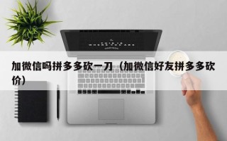 加微信吗拼多多砍一刀（加微信好友拼多多砍价）