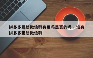 拼多多互助微信群有用吗是真的吗 - 谁有拼多多互助微信群