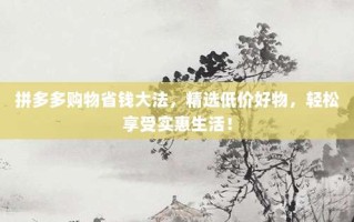 拼多多购物省钱大法，精选低价好物，轻松享受实惠生活！