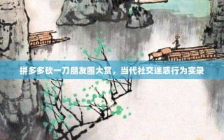 拼多多砍一刀朋友圈大赏，当代社交迷惑行为实录