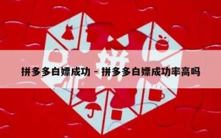 拼多多白嫖成功 - 拼多多白嫖成功率高吗