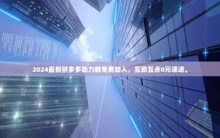 2024最新拼多多助力群免费加入，互助互点0元速进。