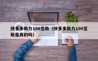 拼多多助力100互助（拼多多助力100互助是真的吗）