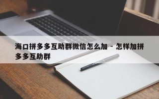 海口拼多多互助群微信怎么加 - 怎样加拼多多互助群