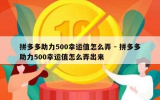 拼多多助力500幸运值怎么弄 - 拼多多助力500幸运值怎么弄出来