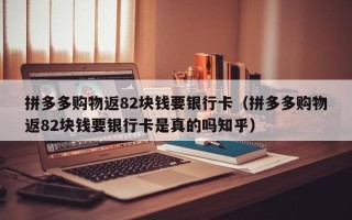 拼多多购物返82块钱要银行卡（拼多多购物返82块钱要银行卡是真的吗知乎）