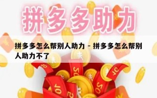 拼多多怎么帮别人助力 - 拼多多怎么帮别人助力不了