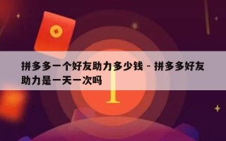 拼多多一个好友助力多少钱 - 拼多多好友助力是一天一次吗