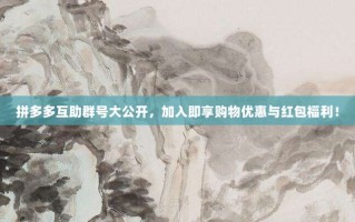 拼多多互助群号大公开，加入即享购物优惠与红包福利！